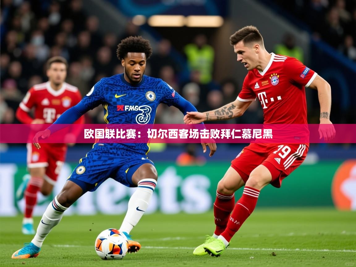 2026 完美体育官方体育平台欧国联比赛：切尔西客场击败拜仁慕尼黑  第3张