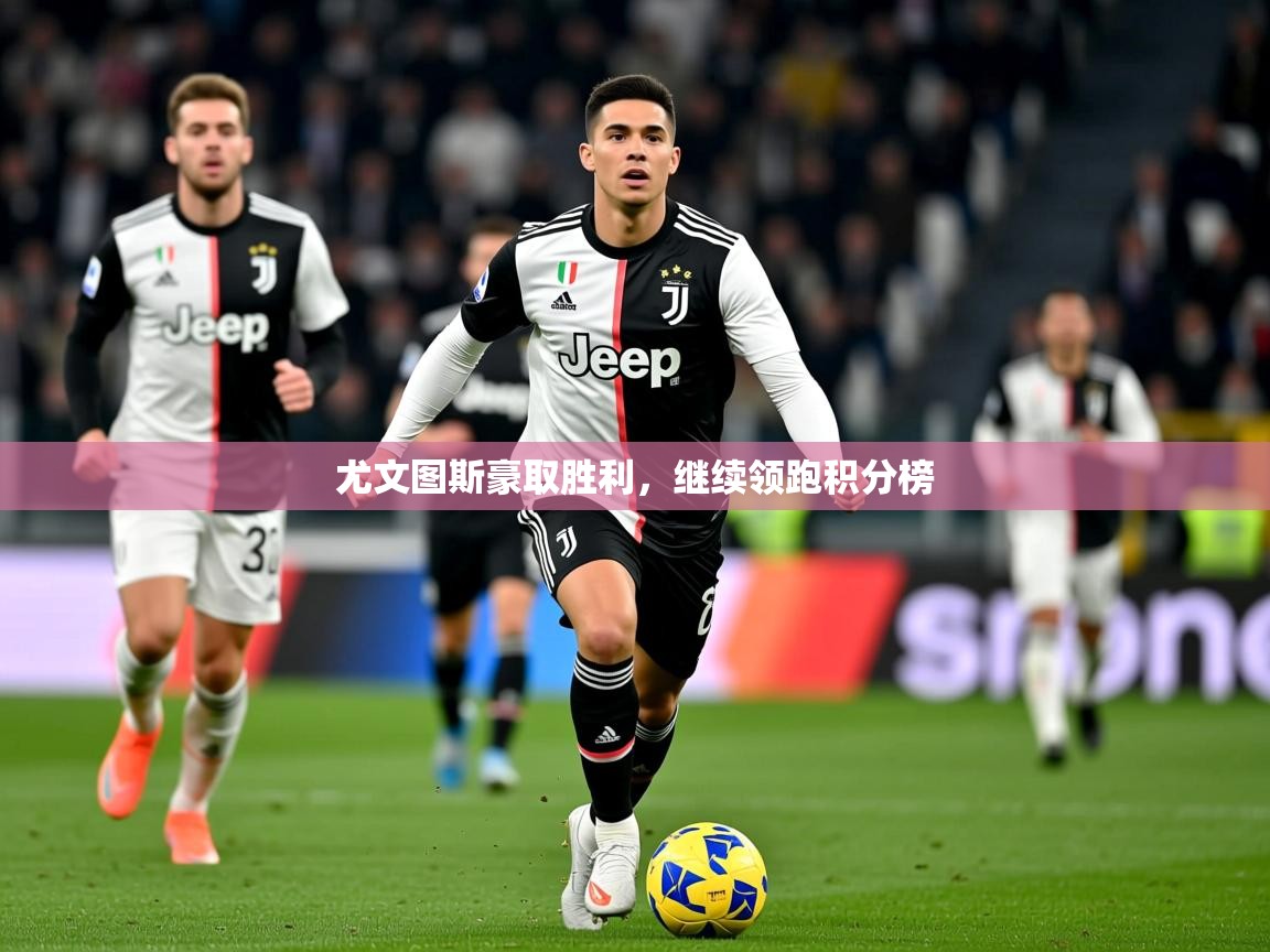2026 完美体育网址尤文图斯豪取胜利,继续领跑积分榜 第1张