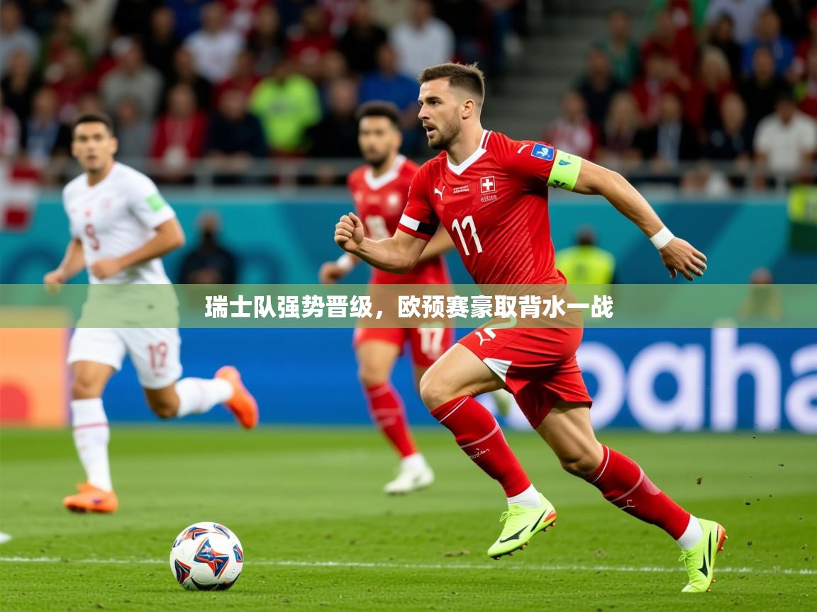 2026 完美体育下载瑞士队强势晋级,欧预赛豪取背水一战 第3张
