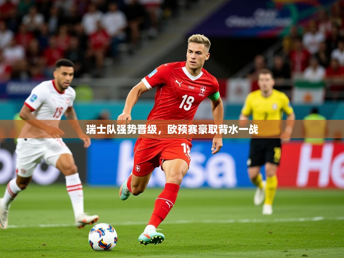 2026 完美体育下载瑞士队强势晋级,欧预赛豪取背水一战 第1张