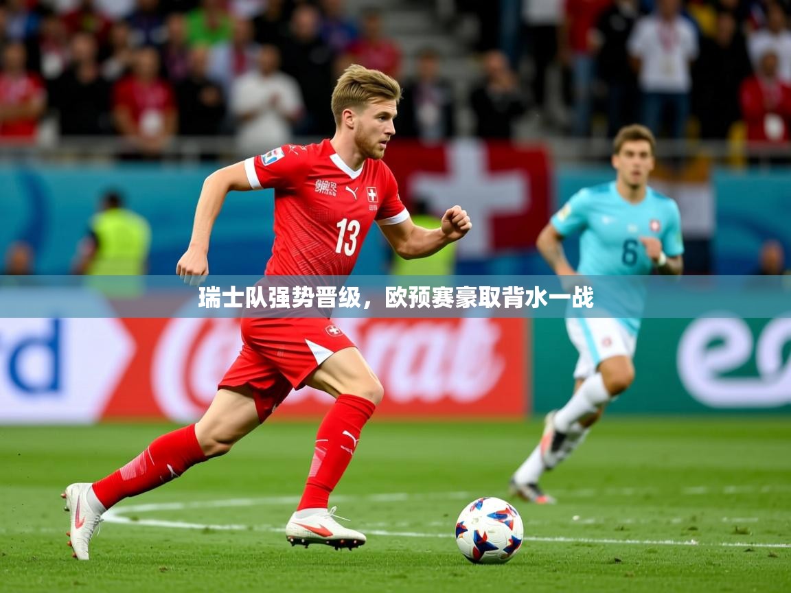 2026 完美体育下载瑞士队强势晋级,欧预赛豪取背水一战 第2张
