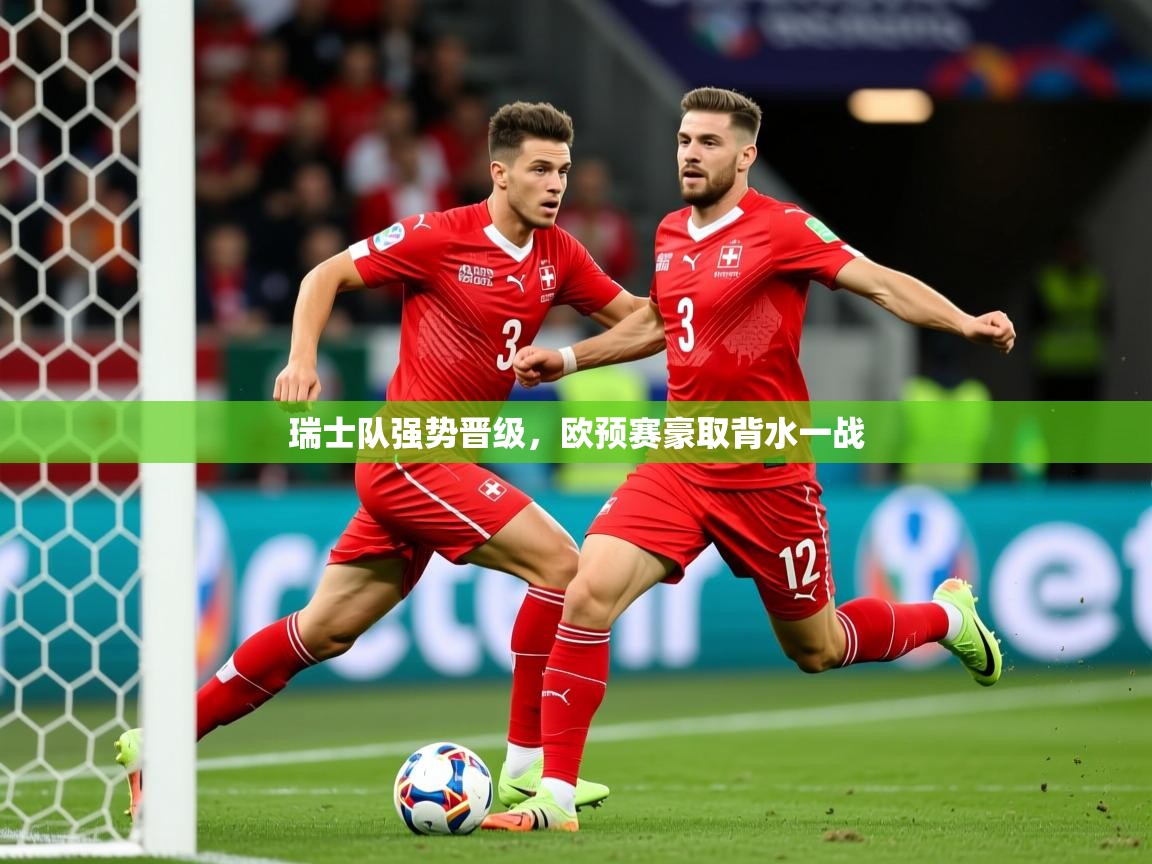 2026 完美体育下载瑞士队强势晋级,欧预赛豪取背水一战 第4张
