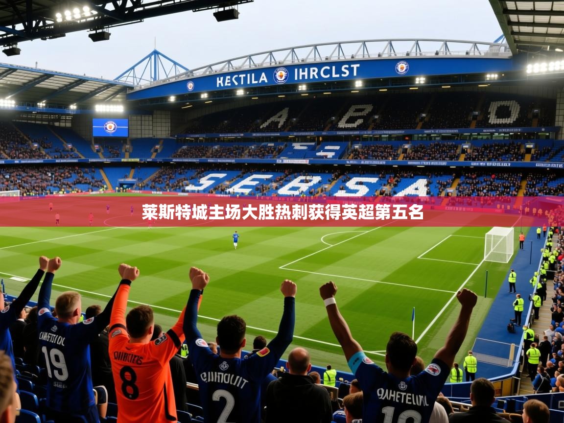 2026 完美体育官网登录入口莱斯特城主场大胜热刺获得英超第五名 第1张