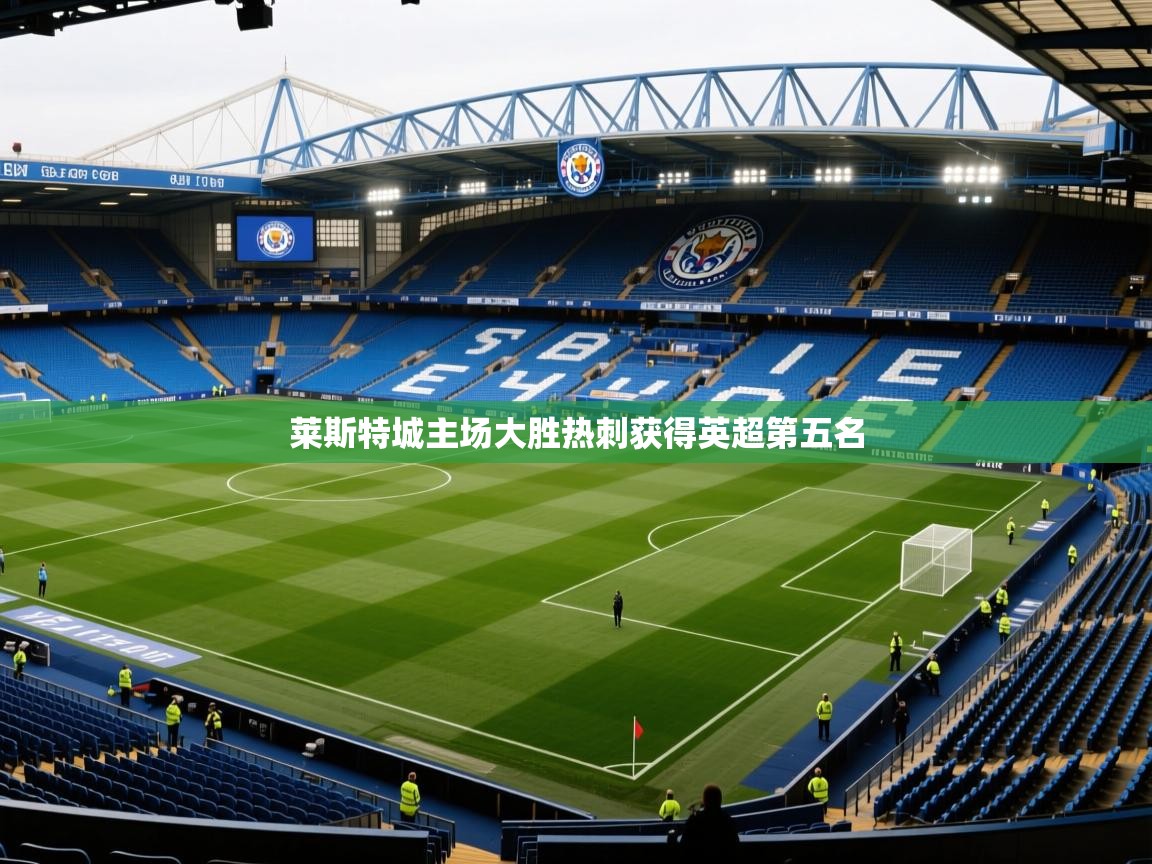 2026 完美体育官网登录入口莱斯特城主场大胜热刺获得英超第五名 第4张