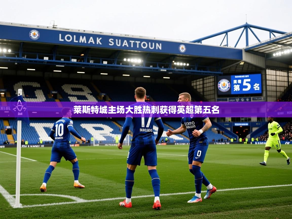 2026 完美体育官网登录入口莱斯特城主场大胜热刺获得英超第五名 第3张